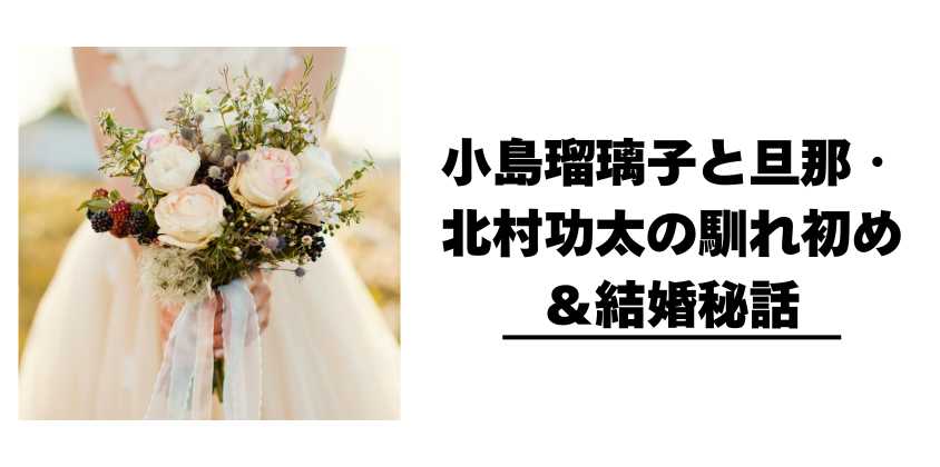 小島瑠璃子と旦那・北村功太の馴れ初め＆結婚秘話